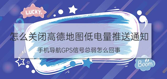 怎么关闭高德地图低电量推送通知 手机导航GPS信号总弱怎么回事？